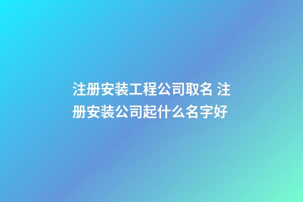 注册安装工程公司取名 注册安装公司起什么名字好-第1张-公司起名-玄机派